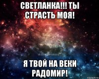 светланка!!! ты страсть моя! я твой на веки радомир!