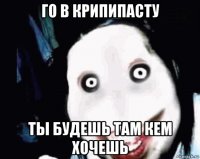 го в крипипасту ты будешь там кем хочешь