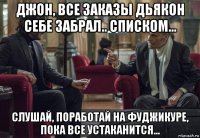джон, все заказы дьякон себе забрал.. списком... слушай, поработай на фуджикуре, пока все устаканится...