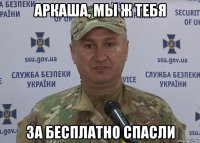 аркаша, мы ж тебя за бесплатно спасли