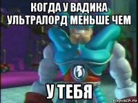 когда у вадика ультралорд меньше чем у тебя