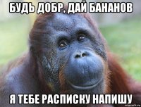 будь добр, дай бананов я тебе расписку напишу
