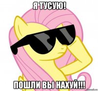 я тусую! пошли вы нахуй!!!