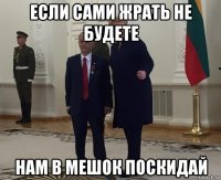 если сами жрать не будете нам в мешок поскидай