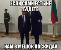 если сами есть не будете нам в мешок поскидай