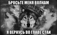 бросьте меня волкам я вернусь во главе стаи