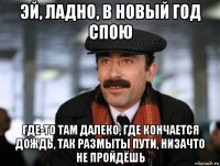 эй, ладно, в новый год спою где-то там далеко, где кончается дождь, так размыты пути, низачто не пройдёшь