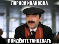 лариса ивановна пойдёмте танцевать