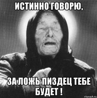 истинно говорю, за ложь пиздец тебе будет !