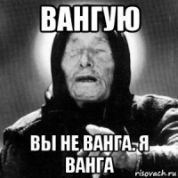 вангую вы не ванга. я ванга