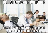 выпал ему суперконтейнер и тут я нажимаю "модернизация на форсаж" в пятый раз