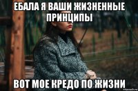 ебала я ваши жизненные принципы вот мое кредо по жизни