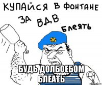  будь долбоебом блеать