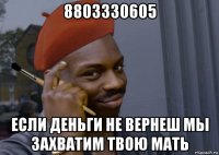 8803330605 если деньги не вернеш мы захватим твою мать