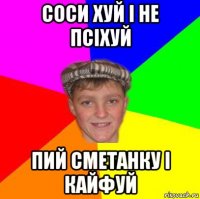 соси хуй і не псіхуй пий сметанку і кайфуй