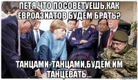 петя что посоветуешь,как евроазиатов будем брать? танцами-танцами,будем им танцевать...
