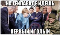 на гейпараде идешь первый и голый