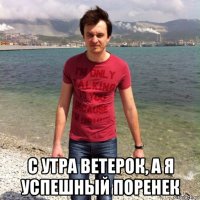  с утра ветерок, а я успешный поренек