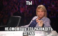 ты не сможешь это развидеть, детка!