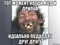тот момент когда мод и дрипка идеально подходят друг другу