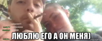  люблю его а он меня)