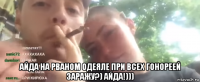  айда на рваном одеяле при всех гонореей заражу?) айда!)))