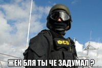  жек бля ты че задумал ?