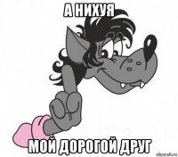 а нихуя мой дорогой друг