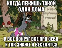 когда лежишь такой один дома а все вокруг все про себя и так знают и веселятся