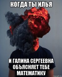 когда ты илья и галина сергеевна объясняет тебе математику