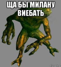 ща бы милану виебать 