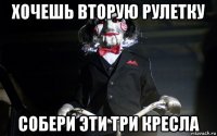 хочешь вторую рулетку собери эти три кресла
