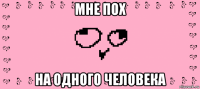мне пох на одного человека