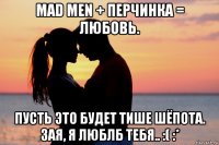 mad men + перчинка = любовь. пусть это будет тише шёпота. зая, я люблб тебя.. :( :*