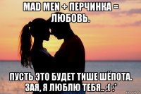 mad men + перчинка = любовь. пусть это будет тише шёпота. зая, я люблю тебя.. :( :*