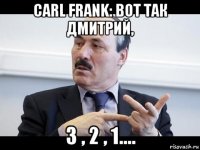 carl frank: вот так дмитрий, 3 , 2 , 1....