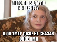 я его любила по интернету а он умер даже не сказав своё имя