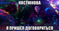 костюкова я пришёл договориться
