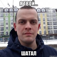 я твой... шатал