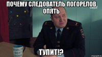 почему следователь погорелов опять тупит!?