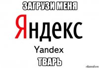 загрузи меня тварь