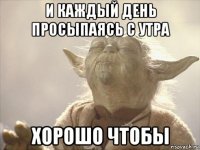 и каждый день просыпаясь с утра хорошо чтобы