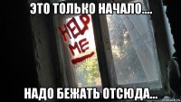 это только начало.... надо бежать отсюда...