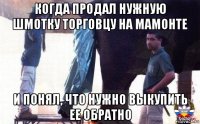 когда продал нужную шмотку торговцу на мамонте и понял, что нужно выкупить ее обратно