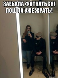 заебала фоткаться! пошли уже жрать! 