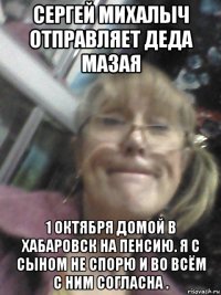 сергей михалыч отправляет деда мазая 1 октября домой в хабаровск на пенсию. я с сыном не спорю и во всём с ним согласна .