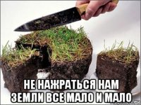  не нажраться нам земли все мало и мало