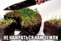  не нажраться нам земли
