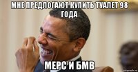 мне предлогают купить туалет 98 года мерс и бмв