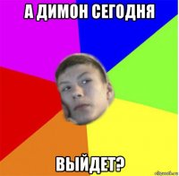 а димон сегодня выйдет?